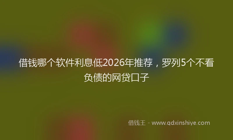 借钱哪个软件利息低2026年推荐，罗列5个不看负债的网贷口子