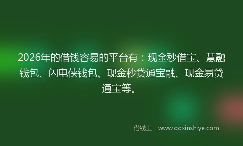 2026年的借钱容易的平台有:现金秒借宝、慧融钱包、闪电侠钱包、现金秒贷通宝融、现金易贷通宝等。