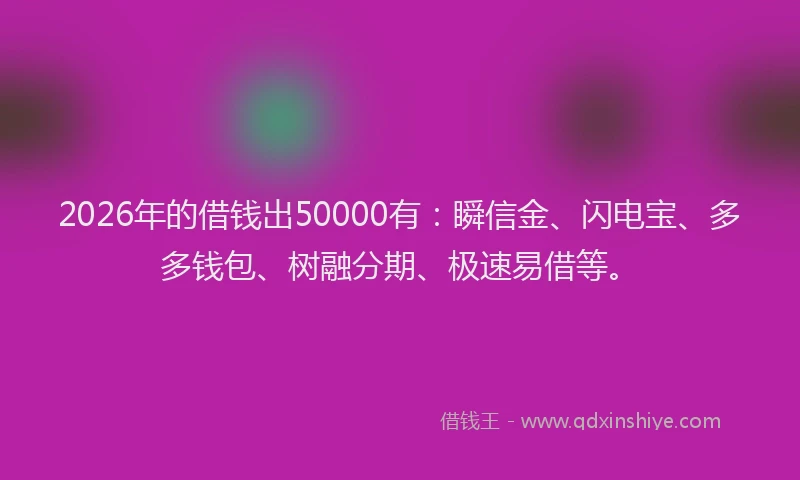 2026年的借钱出50000有:瞬信金、闪电宝、多多钱包、树融分期、极速易借等。