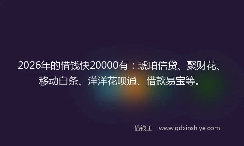 2026年的借钱快20000有：琥珀信贷、聚财花、移动白条、洋洋花呗通、借款易宝等。