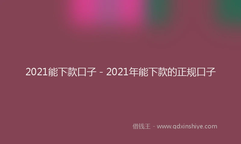 2021能下款口子 - 2021年能下款的正规口子