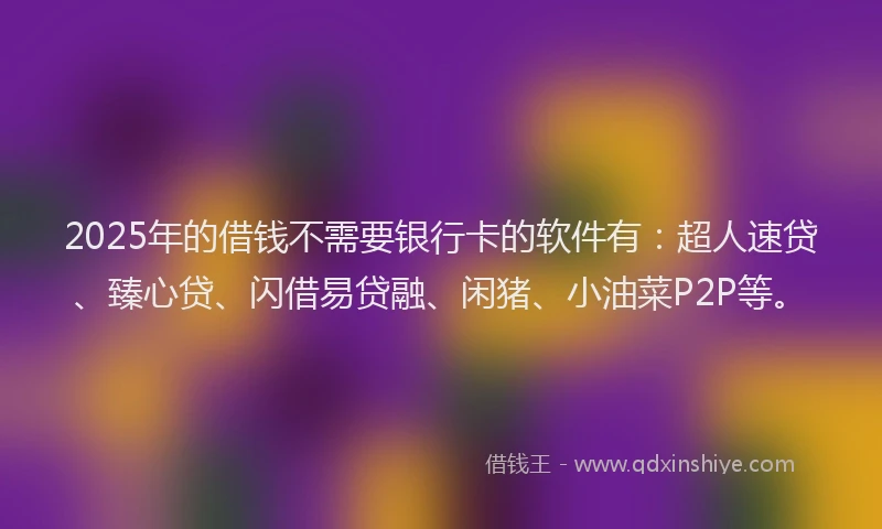 2025年的借钱不需要银行卡的软件有:超人速贷、臻心贷、闪借易贷融、闲猪、小油菜P2P等。