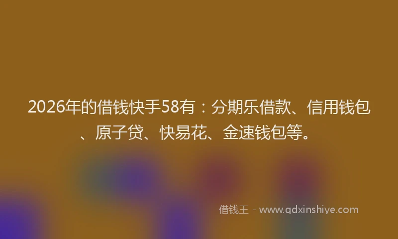 2026年的借钱快手58有:分期乐借款、信用钱包、原子贷、快易花、金速钱包等。