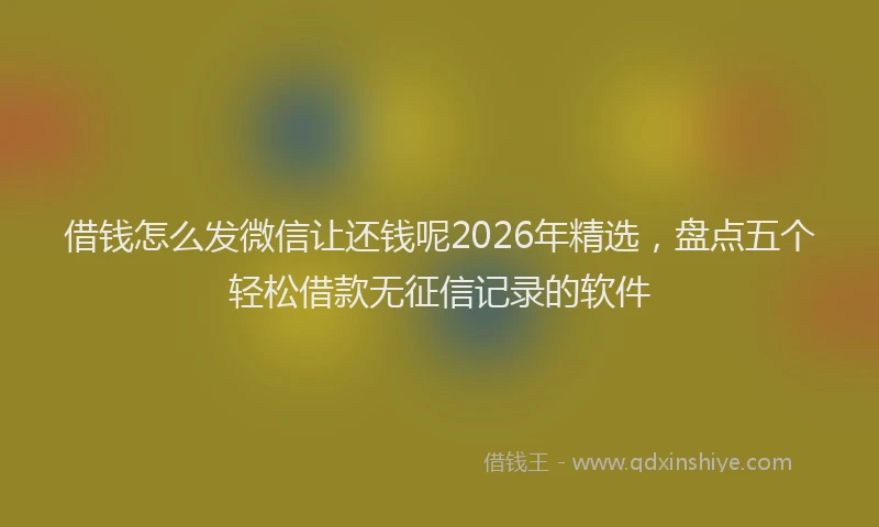 借钱怎么发微信让还钱呢2026年精选，盘点五个轻松借款无征信记录的软件