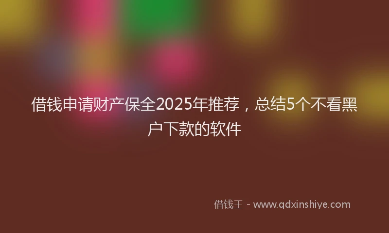 借钱申请财产保全2025年推荐,总结5个不看黑户下款的软件