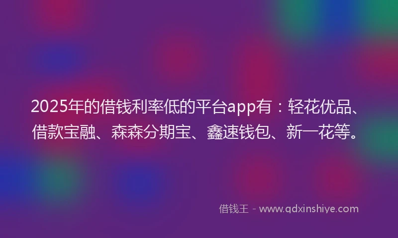 2025年的借钱利率低的平台app有：轻花优品、借款宝融、森森分期宝、鑫速钱包、新一花等。