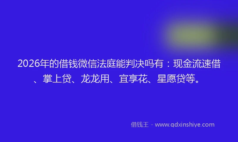 2026年的借钱微信法庭能判决吗有：现金流速借、掌上贷、龙龙用、宜享花、星愿贷等。