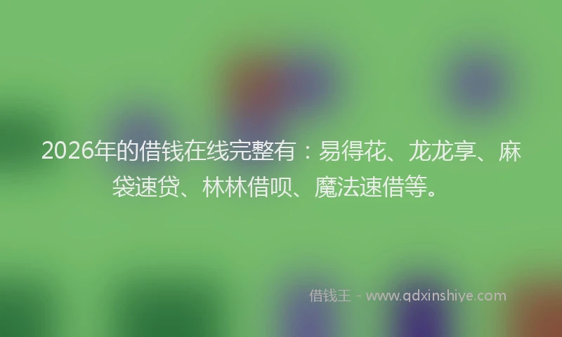 2026年的借钱在线完整有：易得花、龙龙享、麻袋速贷、林林借呗、魔法速借等。