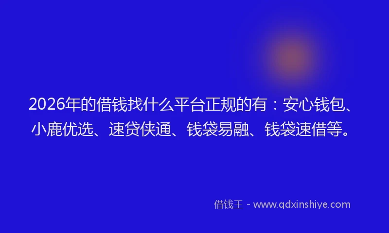2026年的借钱找什么平台正规的有：安心钱包、小鹿优选、速贷侠通、钱袋易融、钱袋速借等。