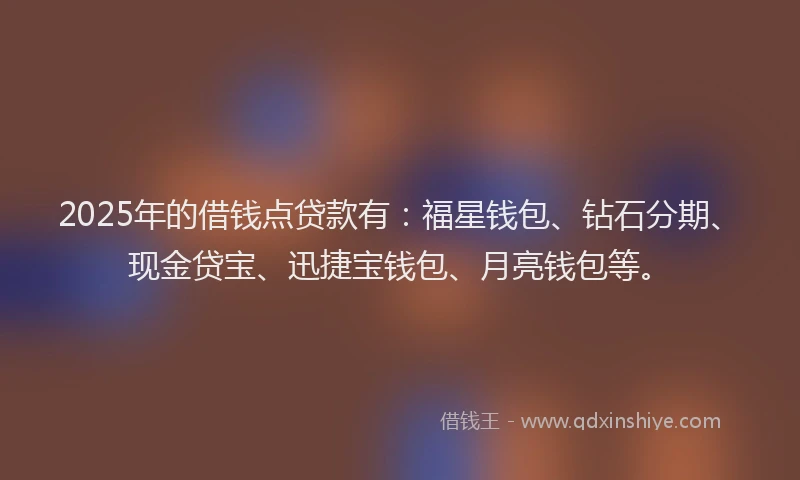 2025年的借钱点贷款有：福星钱包、钻石分期、现金贷宝、迅捷宝钱包、月亮钱包等。