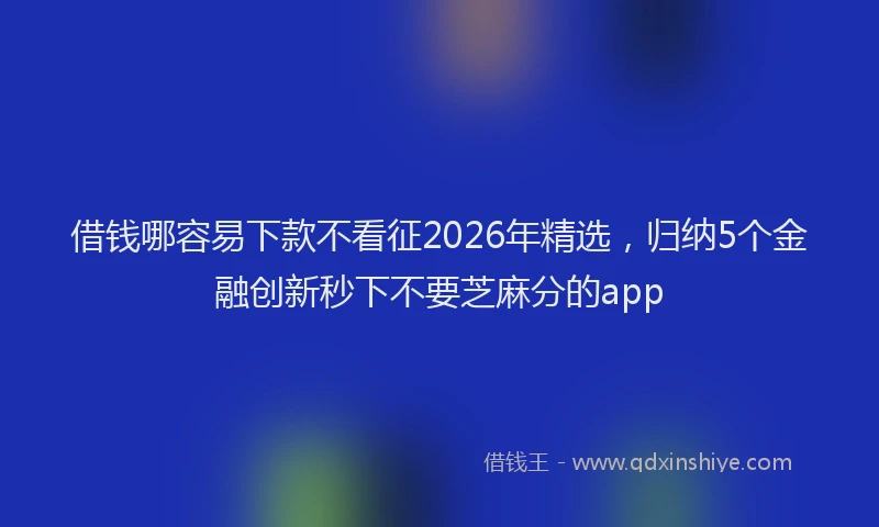 借钱哪容易下款不看征2026年精选，归纳5个金融创新秒下不要芝麻分的app