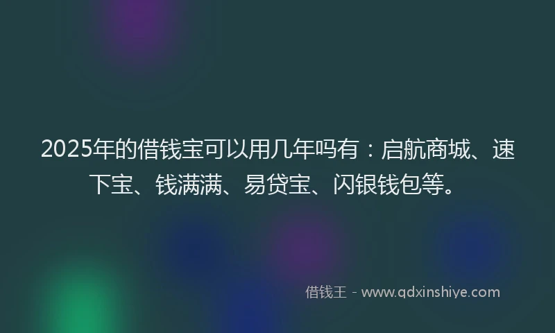 2025年的借钱宝可以用几年吗有：启航商城、速下宝、钱满满、易贷宝、闪银钱包等。