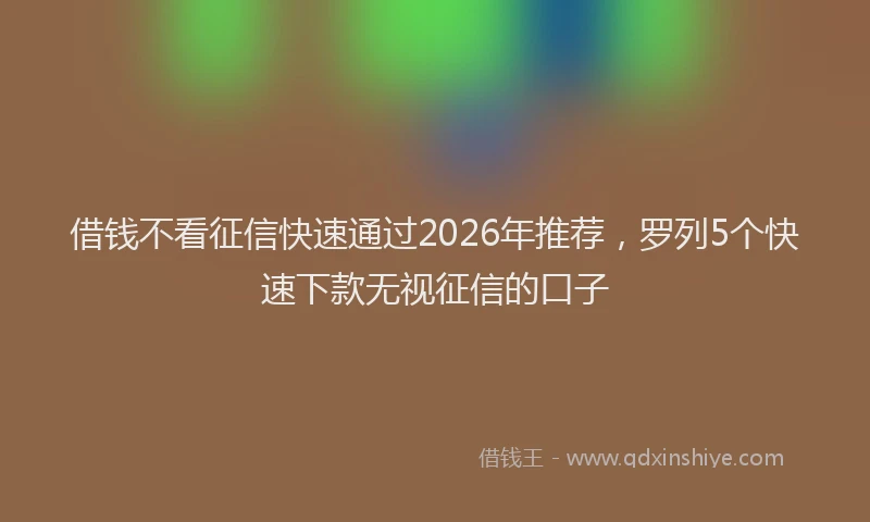 借钱不看征信快速通过2026年推荐，罗列5个快速下款无视征信的口子