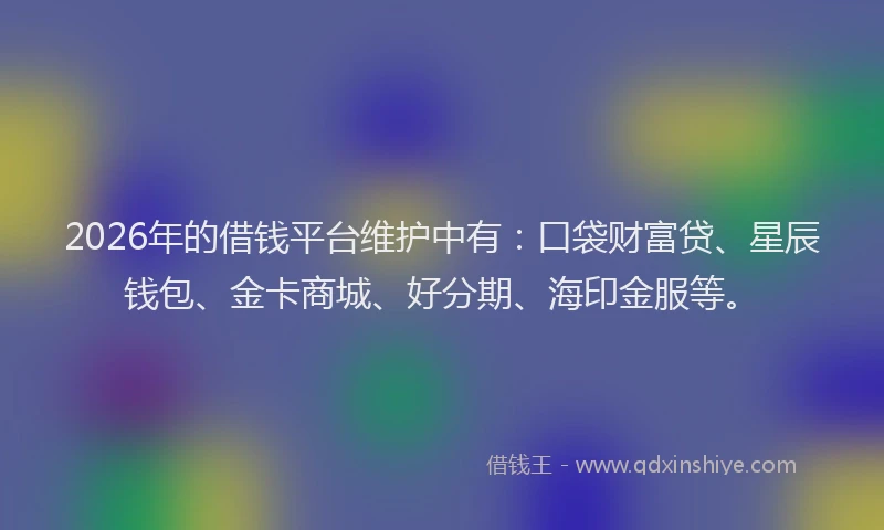 2026年的借钱平台维护中有：口袋财富贷、星辰钱包、金卡商城、好分期、海印金服等。