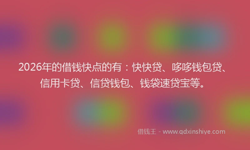2026年的借钱快点的有：快快贷、哆哆钱包贷、信用卡贷、信贷钱包、钱袋速贷宝等。