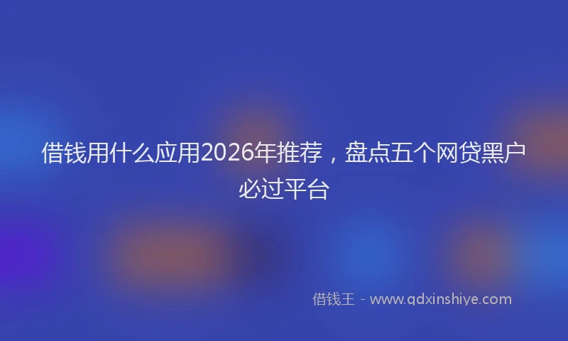 借钱用什么应用2026年推荐,盘点五个网贷黑户必过平台