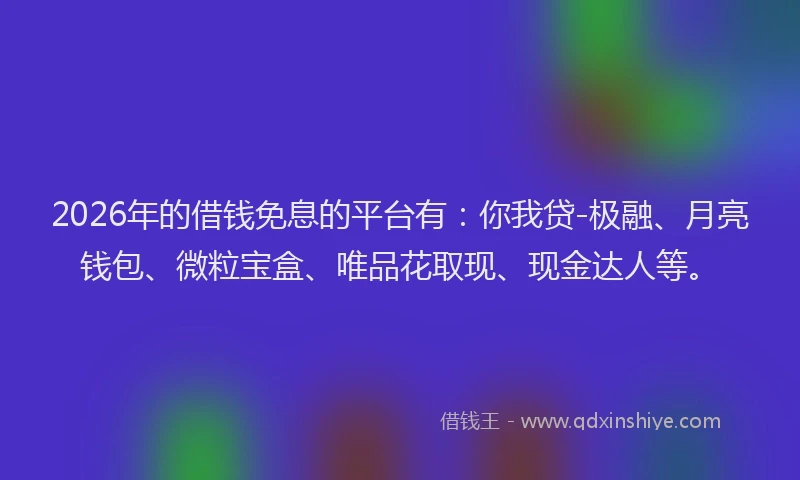 2026年的借钱免息的平台有：你我贷-极融、月亮钱包、微粒宝盒、唯品花取现、现金达人等。