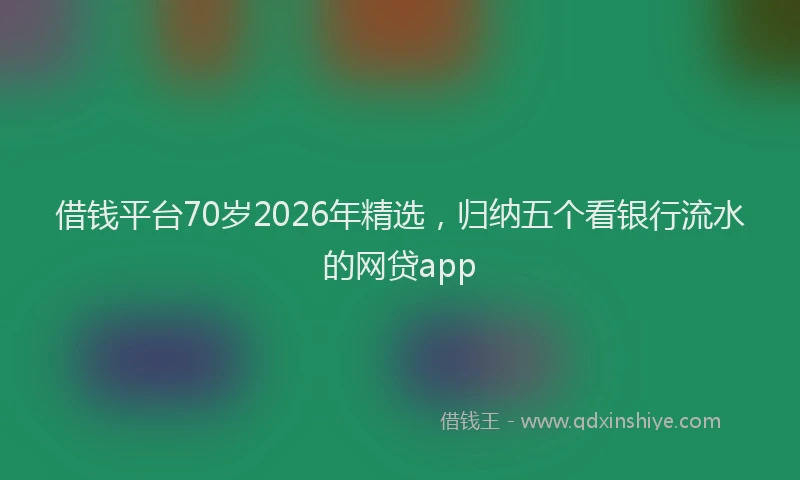 借钱平台70岁2026年精选，归纳五个看银行流水的网贷app