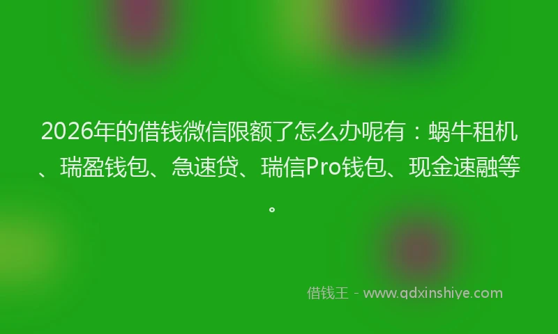 2026年的借钱微信限额了怎么办呢有：蜗牛租机、瑞盈钱包、急速贷、瑞信Pro钱包、现金速融等。