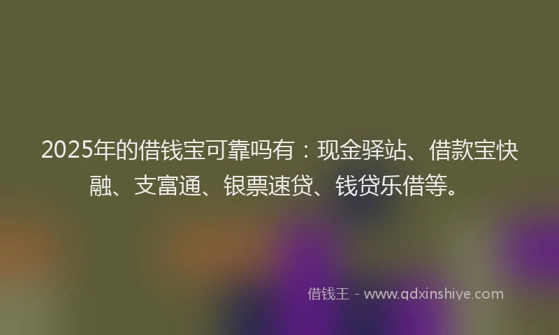 2025年的借钱宝可靠吗有:现金驿站、借款宝快融、支富通、银票速贷、钱贷乐借等。