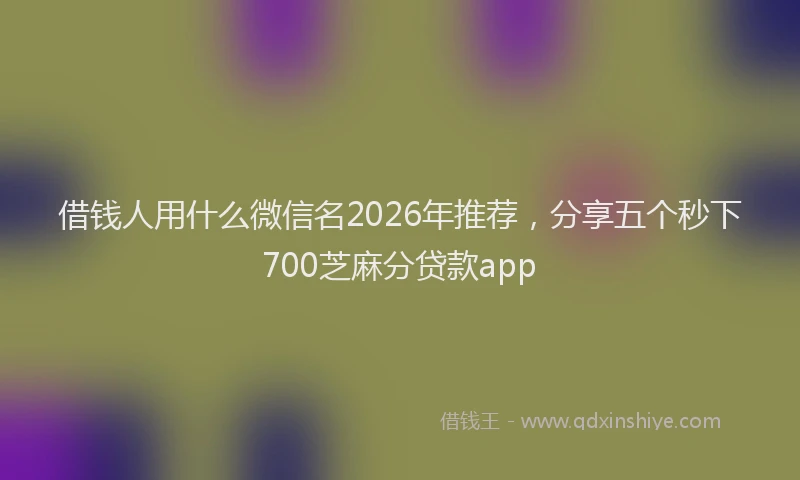 借钱人用什么微信名2026年推荐，分享五个秒下700芝麻分贷款app