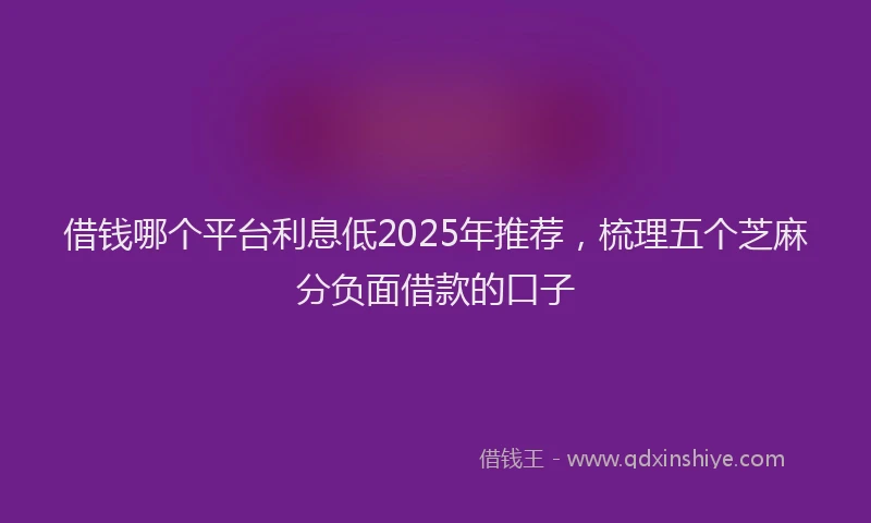 借钱哪个平台利息低2025年推荐，梳理五个芝麻分负面借款的口子