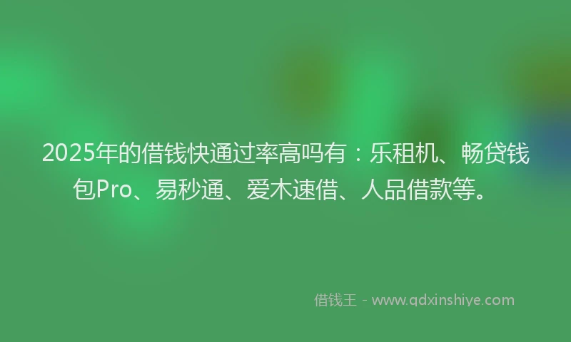 2025年的借钱快通过率高吗有:乐租机、畅贷钱包Pro、易秒通、爱木速借、人品借款等。