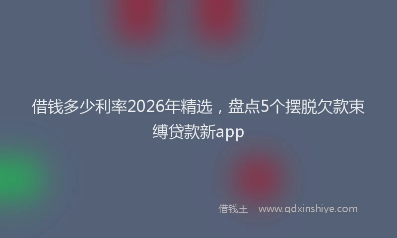 借钱多少利率2026年精选,盘点5个摆脱欠款束缚贷款新app