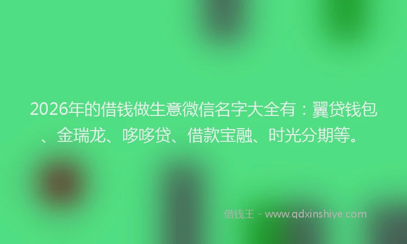2026年的借钱做生意微信名字大全有：翼贷钱包、金瑞龙、哆哆贷、借款宝融、时光分期等。