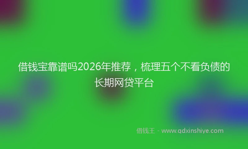借钱宝靠谱吗2026年推荐，梳理五个不看负债的长期网贷平台