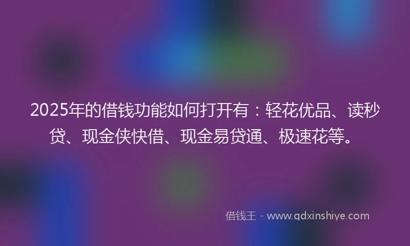 2025年的借钱功能如何打开有：轻花优品、读秒贷、现金侠快借、现金易贷通、极速花等。