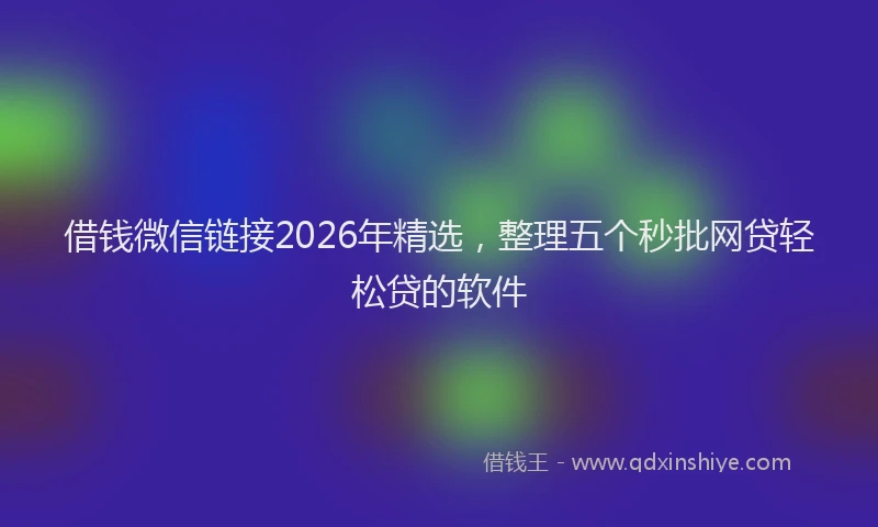 借钱微信链接2026年精选,整理五个秒批网贷轻松贷的软件