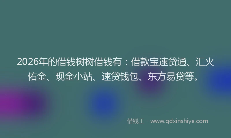 2026年的借钱树树借钱有：借款宝速贷通、汇火佑金、现金小站、速贷钱包、东方易贷等。