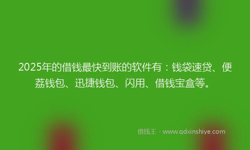 2025年的借钱最快到账的软件有：钱袋速贷、便荔钱包、迅捷钱包、闪用、借钱宝盒等。