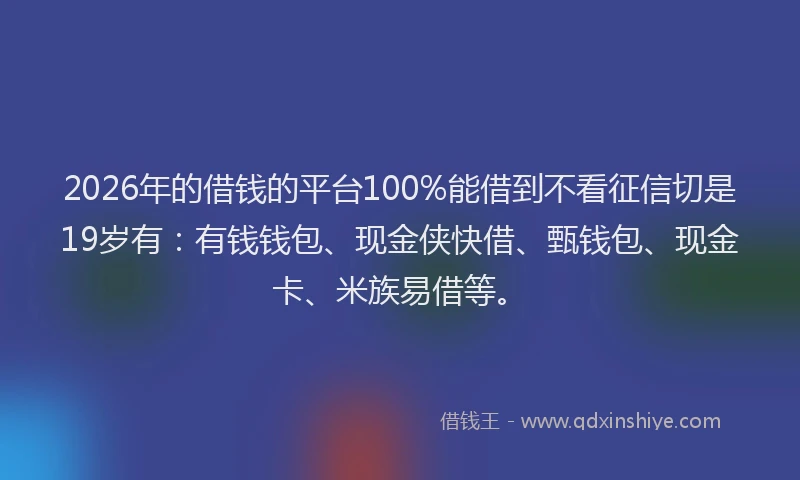 2026年的借钱的平台100%能借到不看征信切是19岁有：有钱钱包、现金侠快借、甄钱包、现金卡、米族易借等。