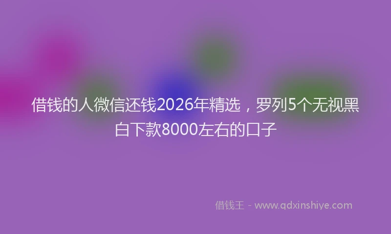 借钱的人微信还钱2026年精选，罗列5个无视黑白下款8000左右的口子