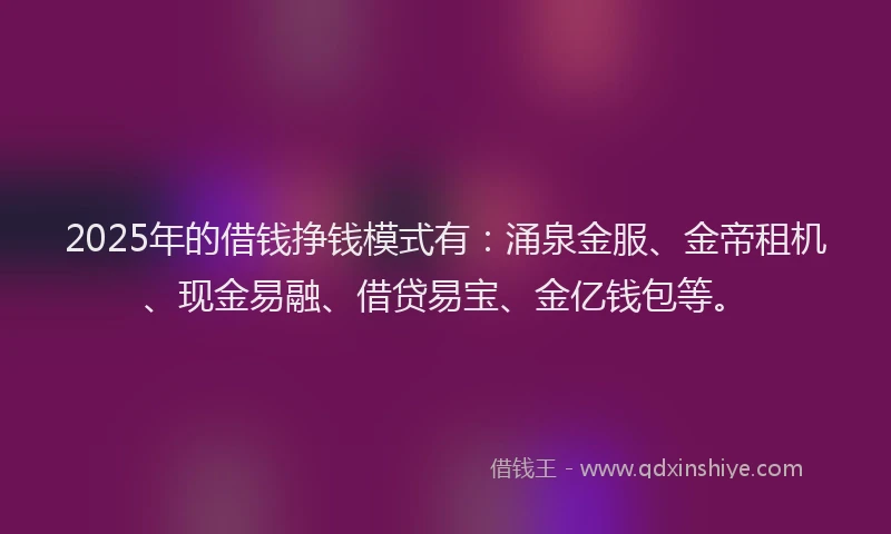 2025年的借钱挣钱模式有:涌泉金服、金帝租机、现金易融、借贷易宝、金亿钱包等。