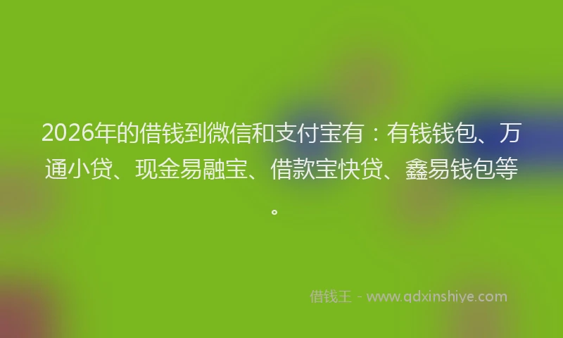 2026年的借钱到微信和支付宝有:有钱钱包、万通小贷、现金易融宝、借款宝快贷、鑫易钱包等。