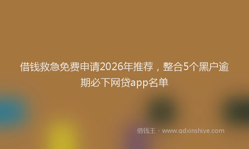 借钱救急免费申请2026年推荐,整合5个黑户逾期必下网贷app名单