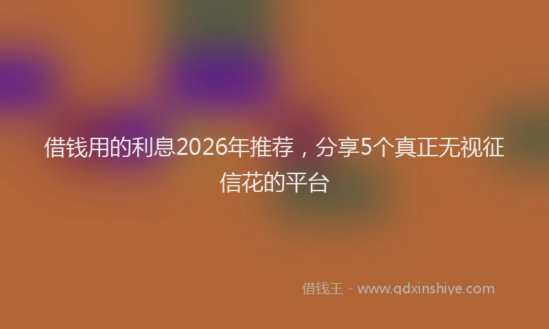 借钱用的利息2026年推荐，分享5个真正无视征信花的平台