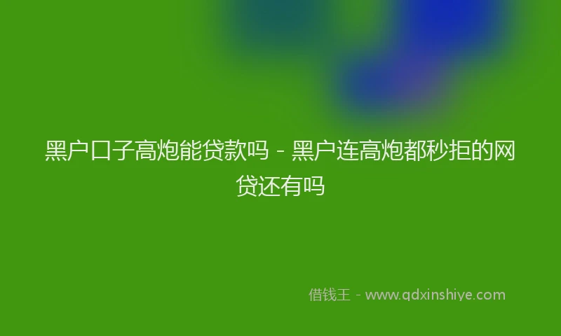 黑户口子高炮能贷款吗 - 黑户连高炮都秒拒的网贷还有吗