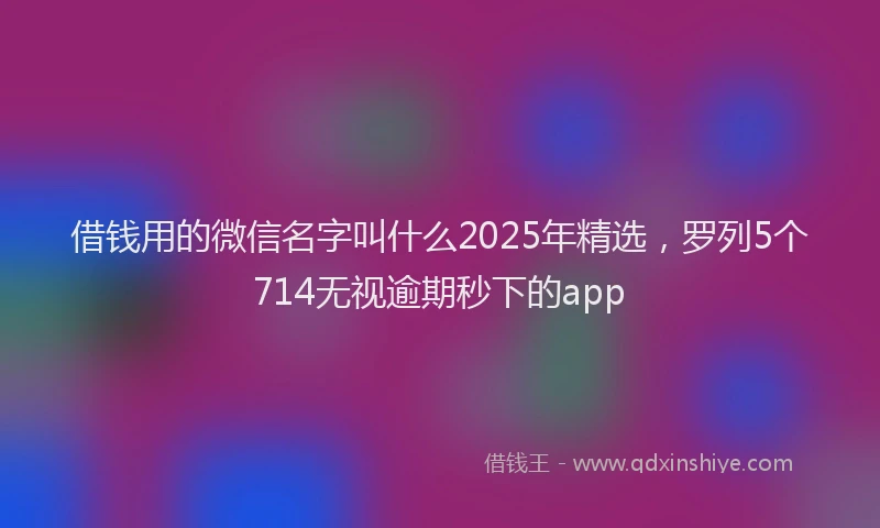借钱用的微信名字叫什么2025年精选，罗列5个714无视逾期秒下的app