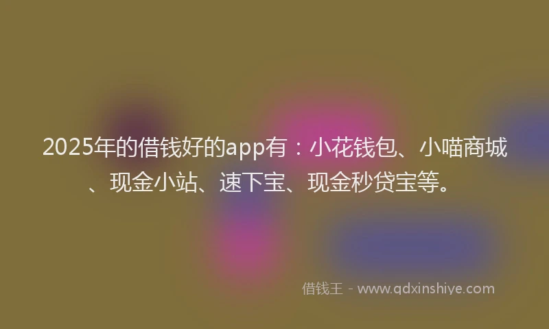 2025年的借钱好的app有:小花钱包、小喵商城、现金小站、速下宝、现金秒贷宝等。