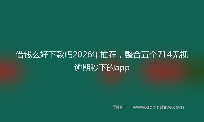 借钱么好下款吗2026年推荐，整合五个714无视逾期秒下的app