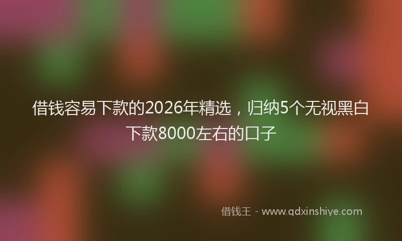 借钱容易下款的2026年精选，归纳5个无视黑白下款8000左右的口子