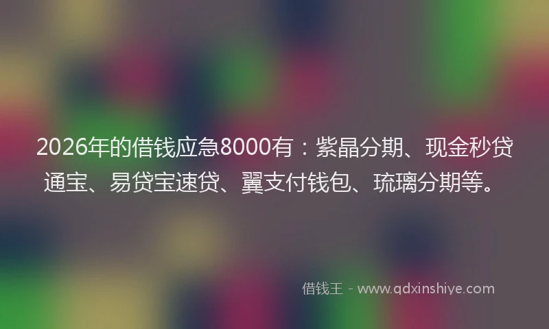 2026年的借钱应急8000有：紫晶分期、现金秒贷通宝、易贷宝速贷、翼支付钱包、琉璃分期等。