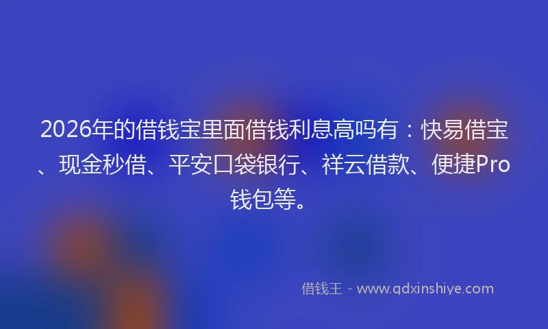 2026年的借钱宝里面借钱利息高吗有：快易借宝、现金秒借、平安口袋银行、祥云借款、便捷Pro钱包等。