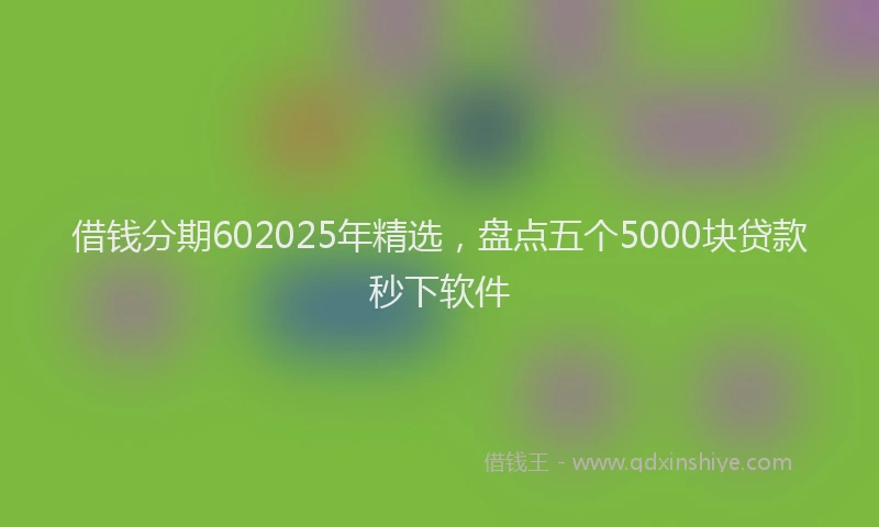 借钱分期602025年精选,盘点五个5000块贷款秒下软件