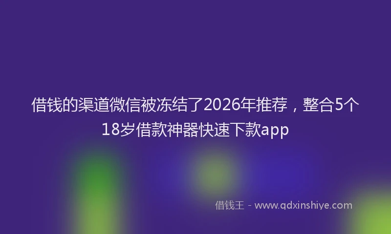 借钱的渠道微信被冻结了2026年推荐，整合5个18岁借款神器快速下款app