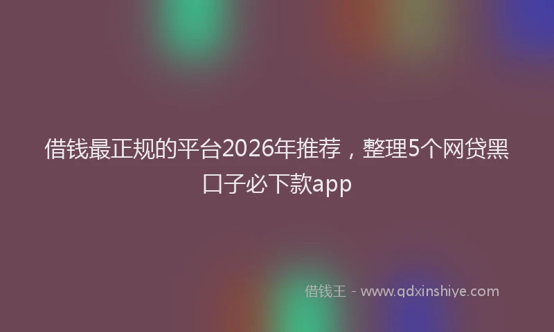 借钱最正规的平台2026年推荐，整理5个网贷黑口子必下款app